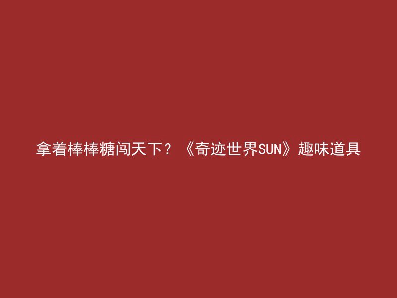 拿着棒棒糖闯天下？《奇迹世界SUN》趣味道具