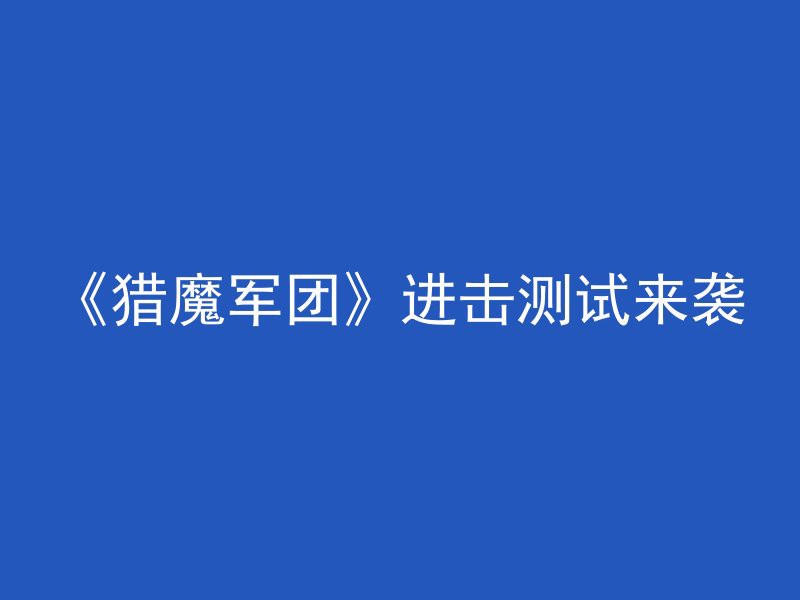 《猎魔军团》进击测试来袭