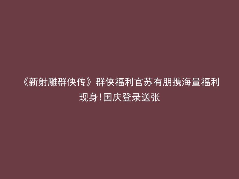 《新射雕群侠传》群侠福利官苏有朋携海量福利现身!国庆登录送张