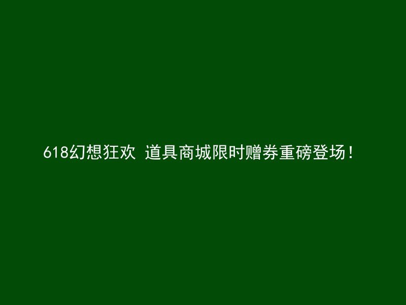 618幻想狂欢 道具商城限时赠券重磅登场！