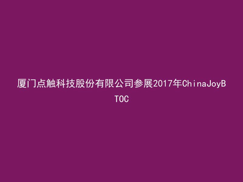 厦门点触科技股份有限公司参展2017年ChinaJoyBTOC