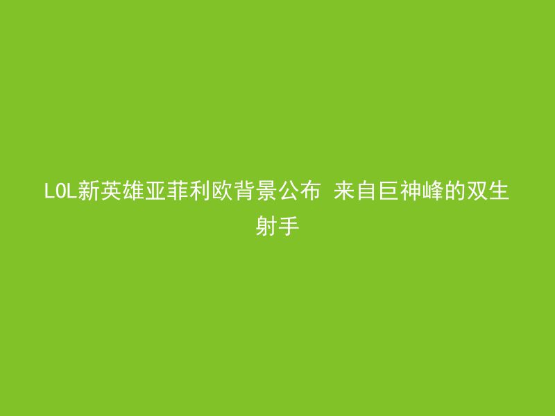 LOL新英雄亚菲利欧背景公布 来自巨神峰的双生射手