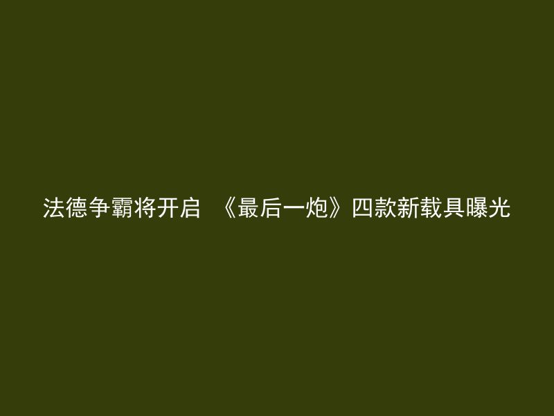 法德争霸将开启 《最后一炮》四款新载具曝光