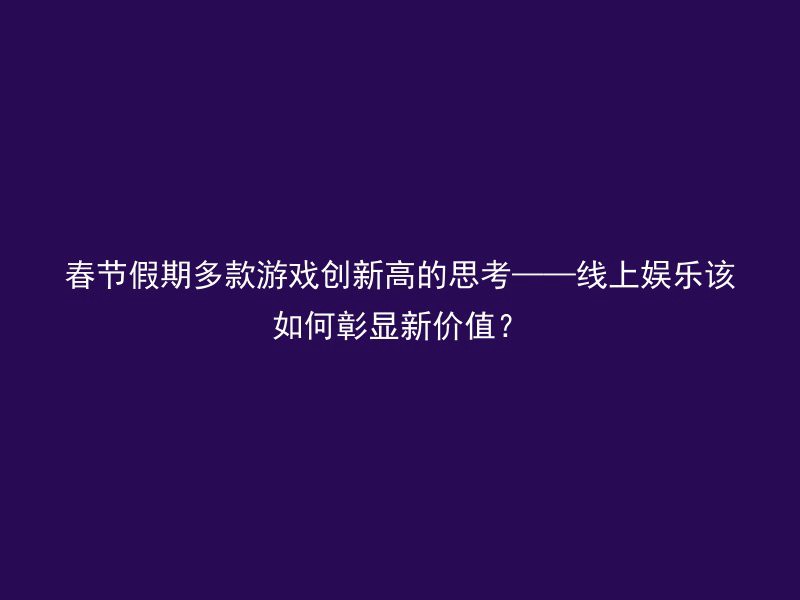 春节假期多款游戏创新高的思考——线上娱乐该如何彰显新价值？