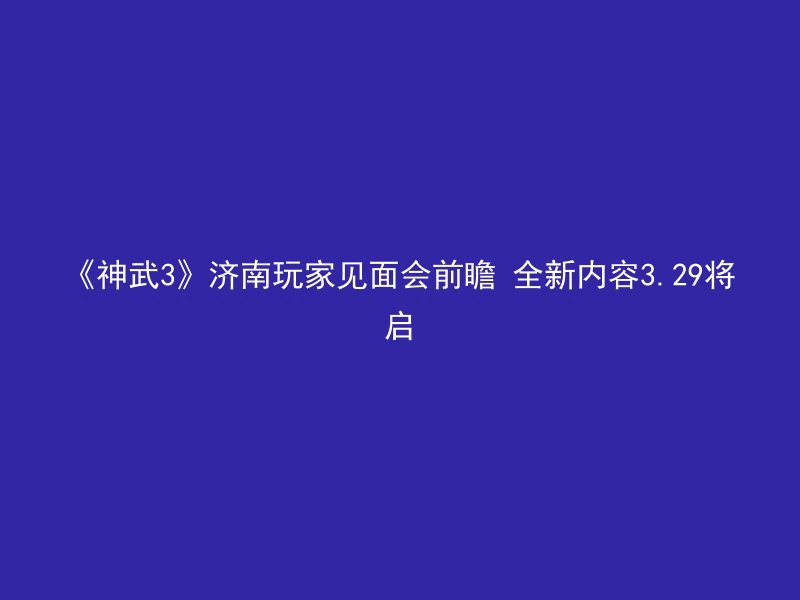 《神武3》济南玩家见面会前瞻 全新内容3.29将启