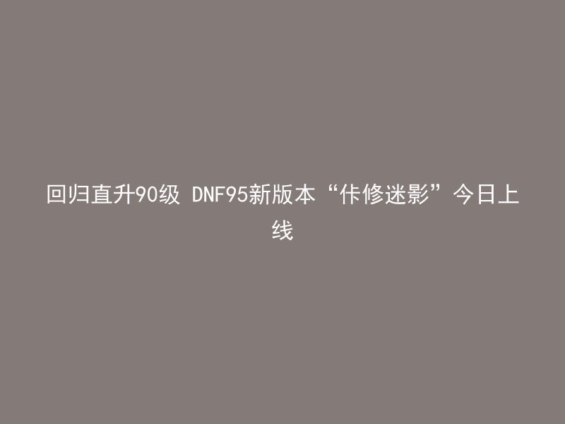 回归直升90级 DNF95新版本“佧修迷影”今日上线