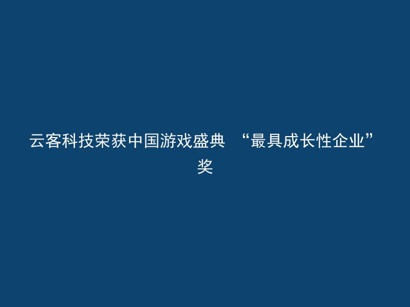 云客科技荣获中国游戏盛典 “最具成长性企业”奖