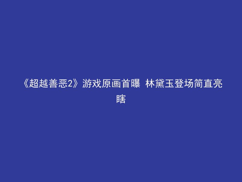 《超越善恶2》游戏原画首曝 林黛玉登场简直亮瞎