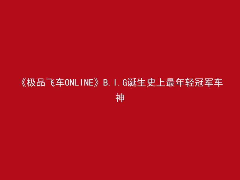 《极品飞车ONLINE》B.I.G诞生史上最年轻冠军车神