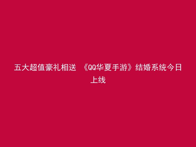 五大超值豪礼相送 《QQ华夏手游》结婚系统今日上线