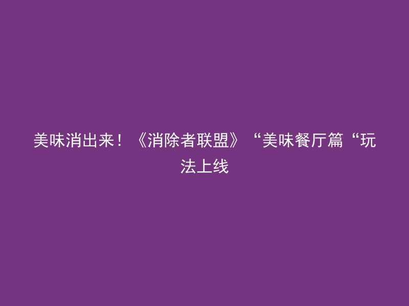 美味消出来！《消除者联盟》“美味餐厅篇“玩法上线