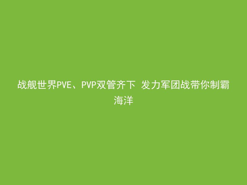 战舰世界PVE、PVP双管齐下 发力军团战带你制霸海洋