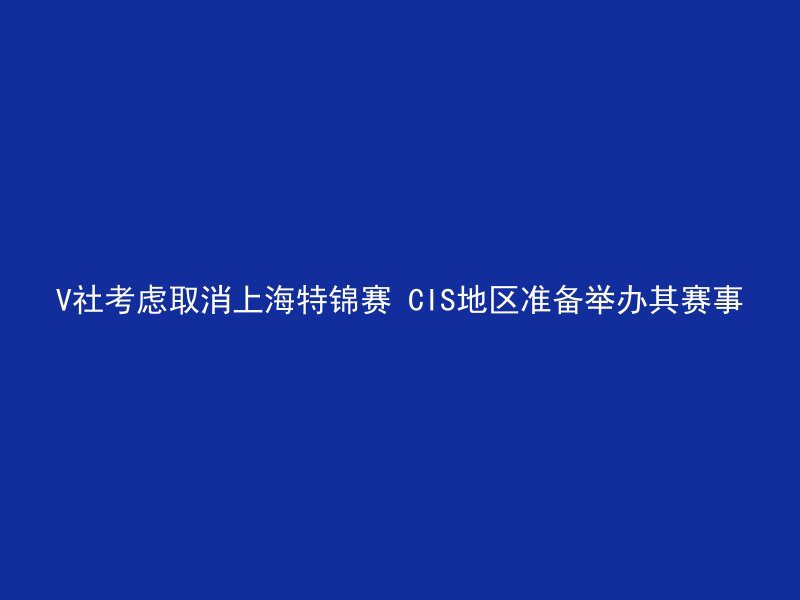 V社考虑取消上海特锦赛 CIS地区准备举办其赛事