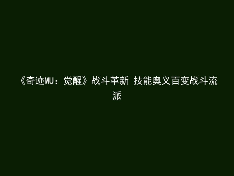 《奇迹MU：觉醒》战斗革新 技能奥义百变战斗流派