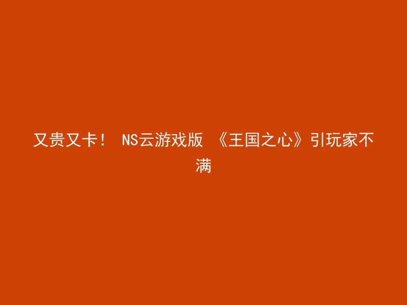 又贵又卡！ NS云游戏版 《王国之心》引玩家不满