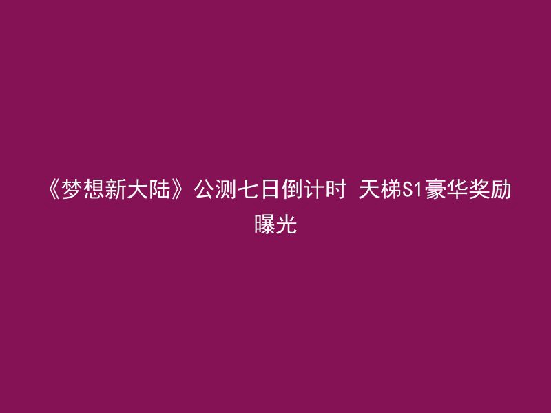 《梦想新大陆》公测七日倒计时 天梯S1豪华奖励曝光