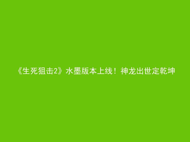 《生死狙击2》水墨版本上线！神龙出世定乾坤