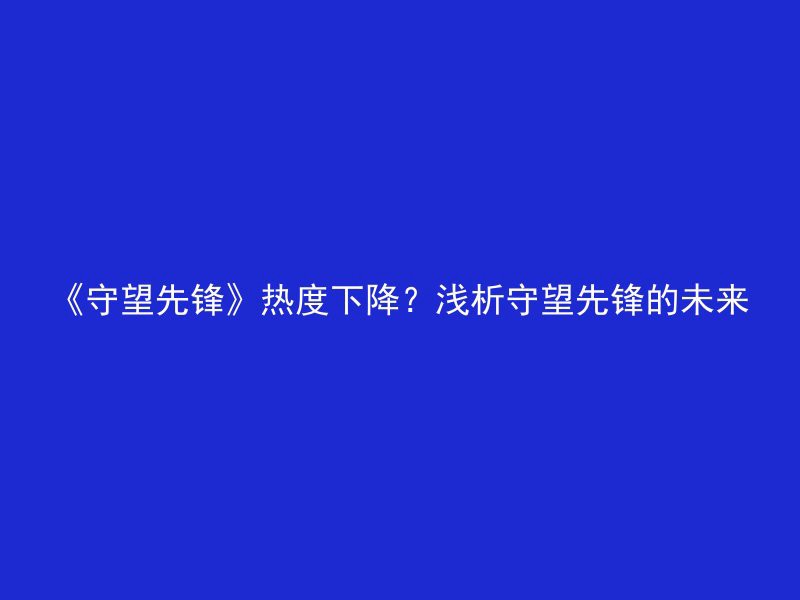 《守望先锋》热度下降？浅析守望先锋的未来