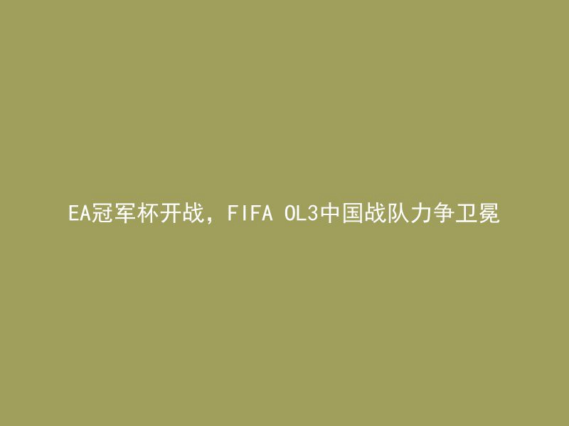 EA冠军杯开战，FIFA OL3中国战队力争卫冕