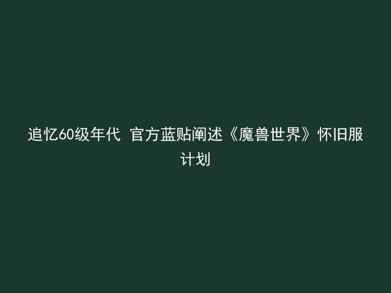 追忆60级年代 官方蓝贴阐述《魔兽世界》怀旧服计划