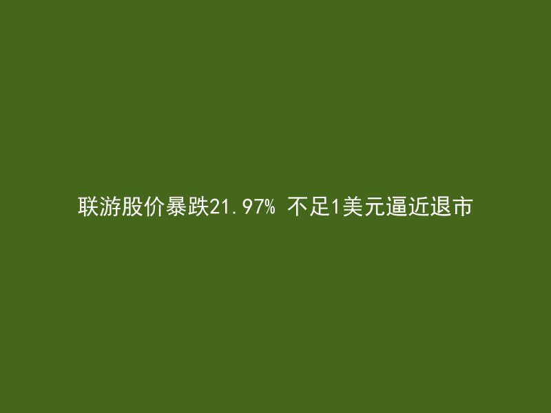 联游股价暴跌21.97% 不足1美元逼近退市