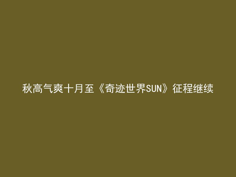 秋高气爽十月至《奇迹世界SUN》征程继续