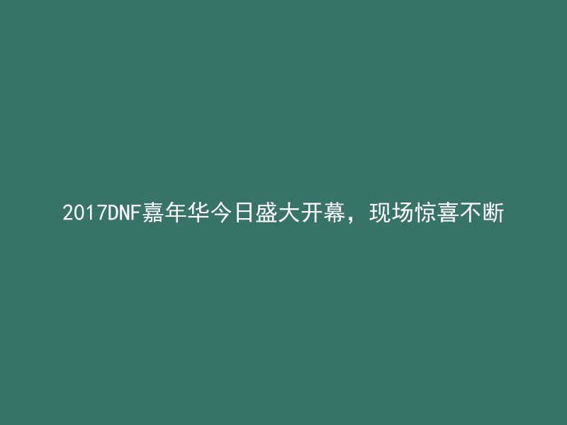 2017DNF嘉年华今日盛大开幕，现场惊喜不断