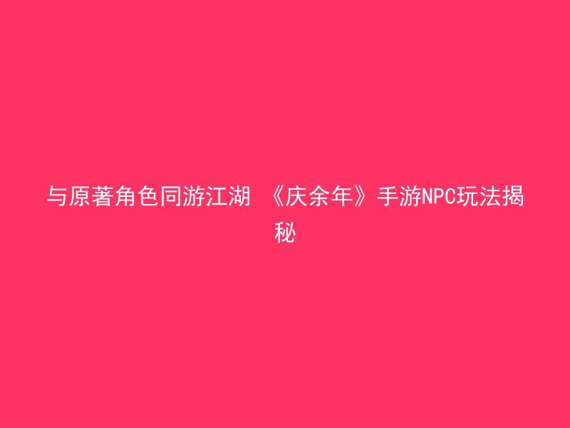 与原著角色同游江湖 《庆余年》手游NPC玩法揭秘