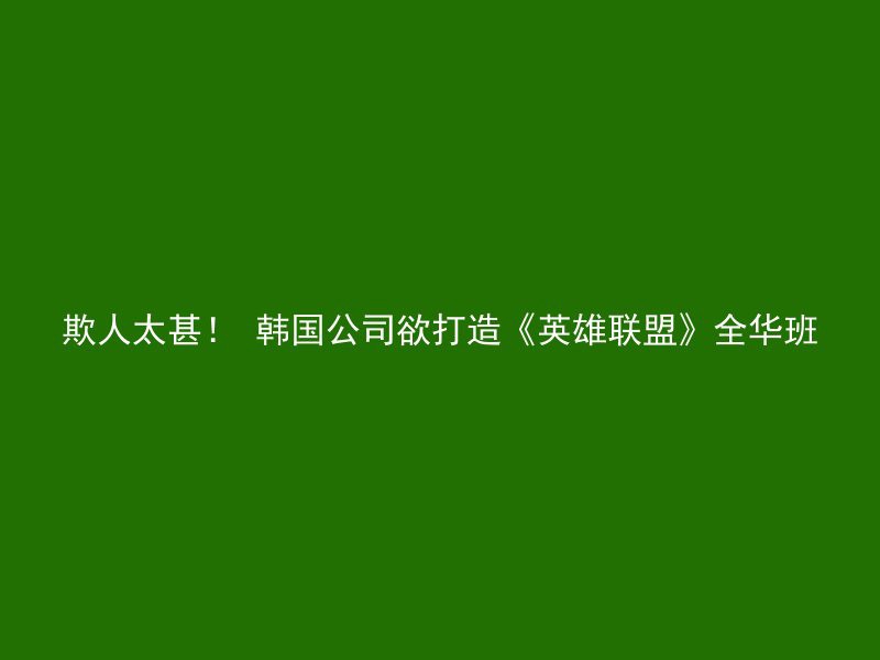 欺人太甚！ 韩国公司欲打造《英雄联盟》全华班