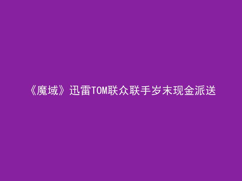 《魔域》迅雷TOM联众联手岁末现金派送