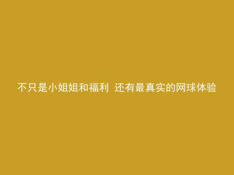 不只是小姐姐和福利 还有最真实的网球体验