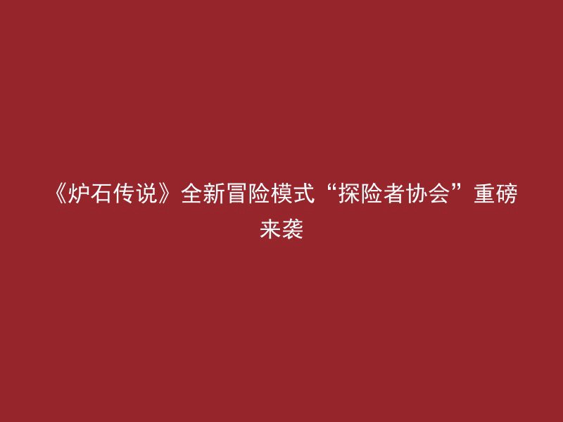 《炉石传说》全新冒险模式“探险者协会”重磅来袭