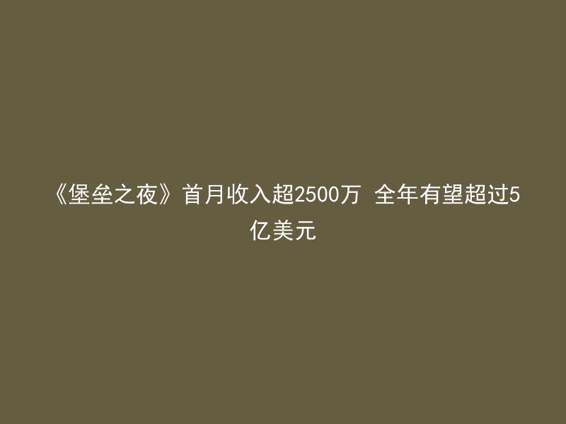 《堡垒之夜》首月收入超2500万 全年有望超过5亿美元