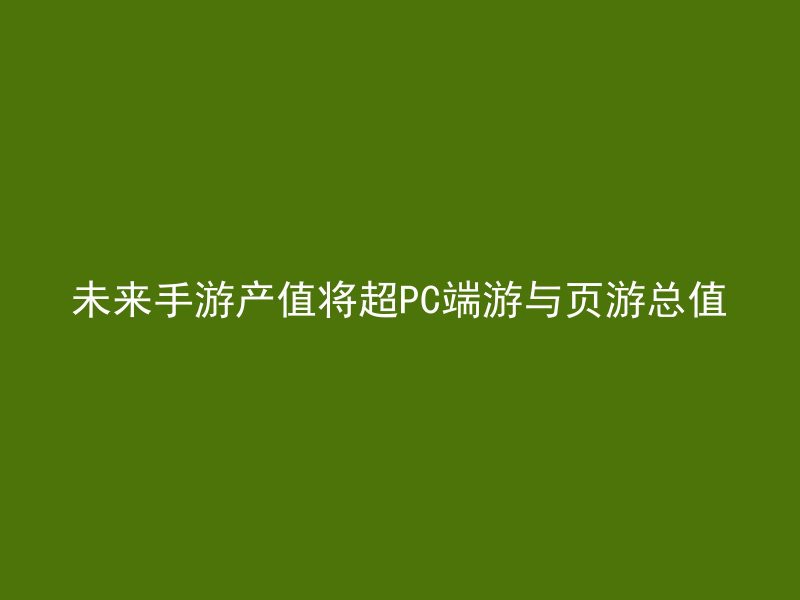 未来手游产值将超PC端游与页游总值