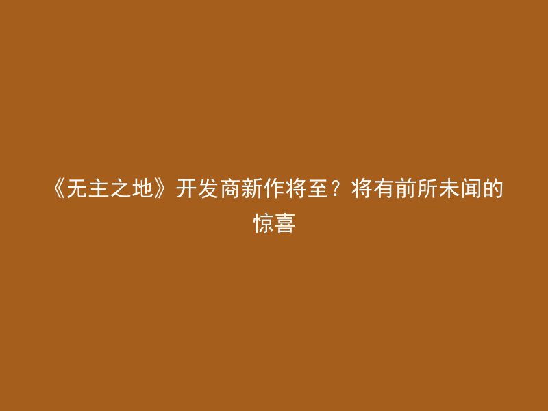 《无主之地》开发商新作将至？将有前所未闻的惊喜