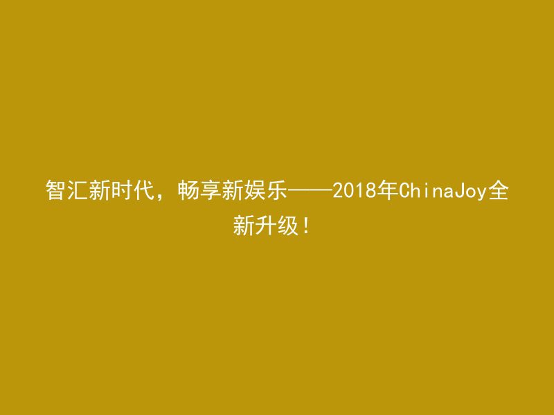 智汇新时代，畅享新娱乐——2018年ChinaJoy全新升级！