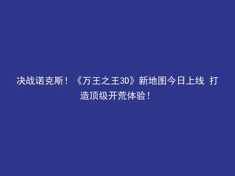 决战诺克斯！《万王之王3D》新地图今日上线 打造顶级开荒体验！