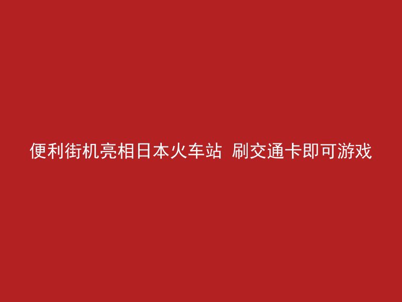 便利街机亮相日本火车站 刷交通卡即可游戏