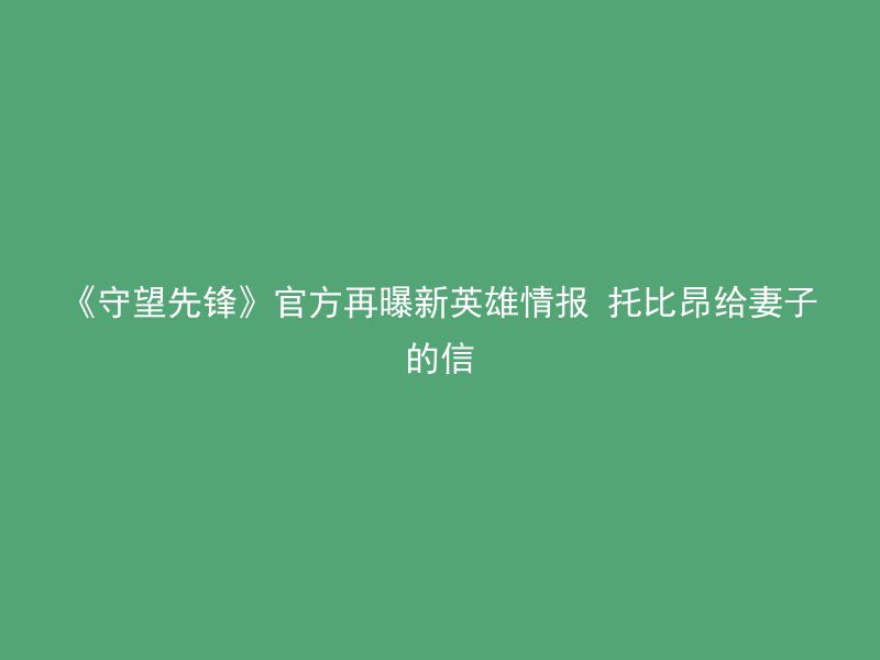 《守望先锋》官方再曝新英雄情报 托比昂给妻子的信