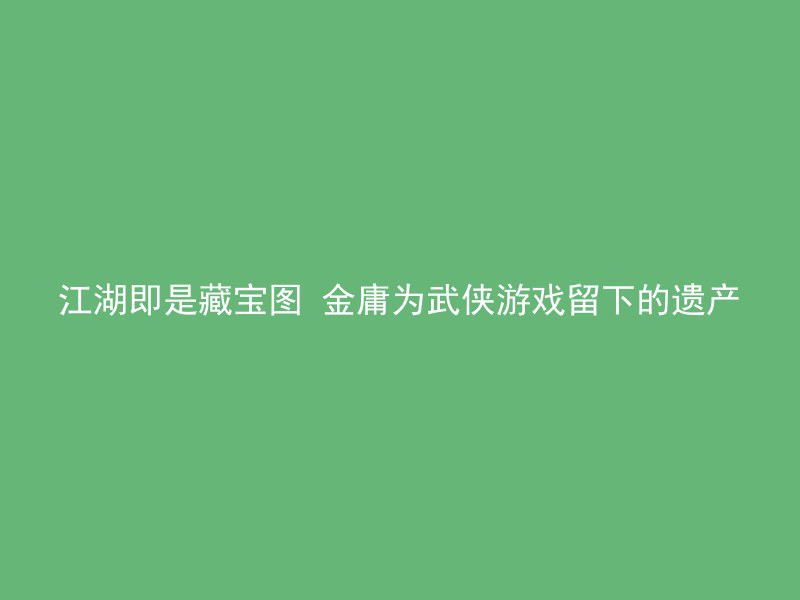 江湖即是藏宝图 金庸为武侠游戏留下的遗产