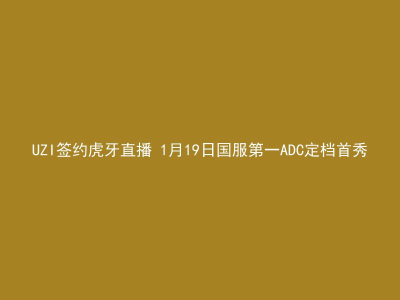 UZI签约虎牙直播 1月19日国服第一ADC定档首秀