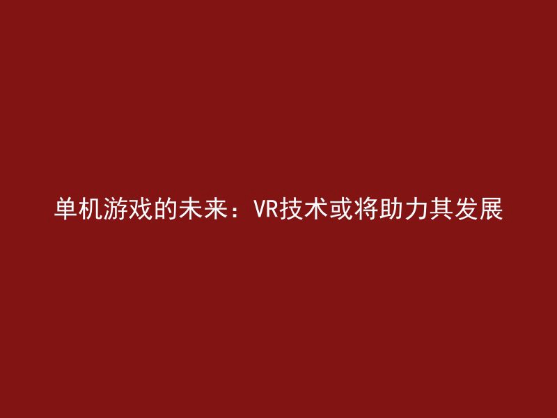 单机游戏的未来：VR技术或将助力其发展