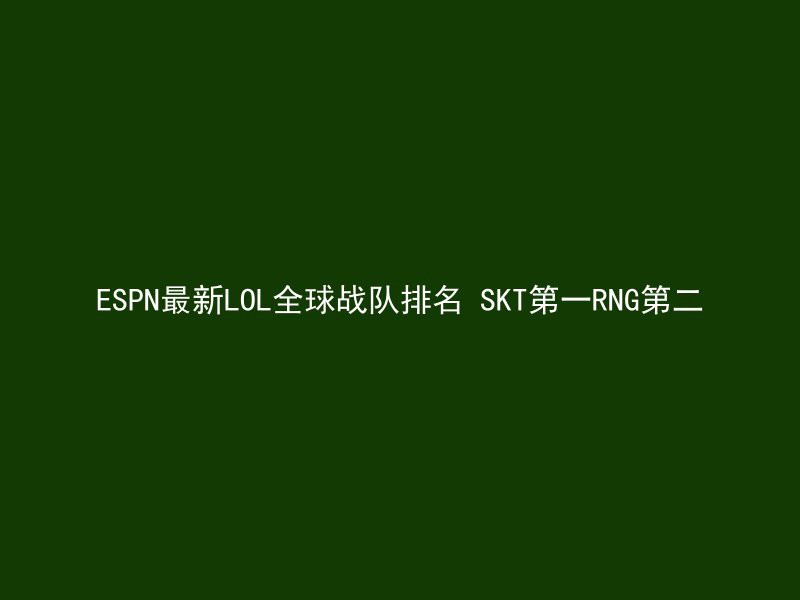 ESPN最新LOL全球战队排名 SKT第一RNG第二