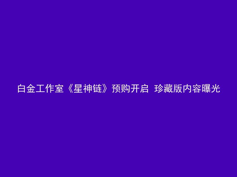 白金工作室《星神链》预购开启 珍藏版内容曝光