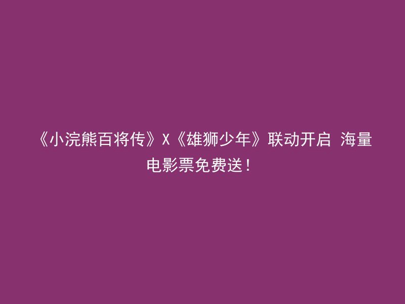 《小浣熊百将传》X《雄狮少年》联动开启 海量电影票免费送！