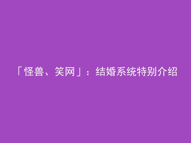 「怪兽、笑网」：结婚系统特别介绍