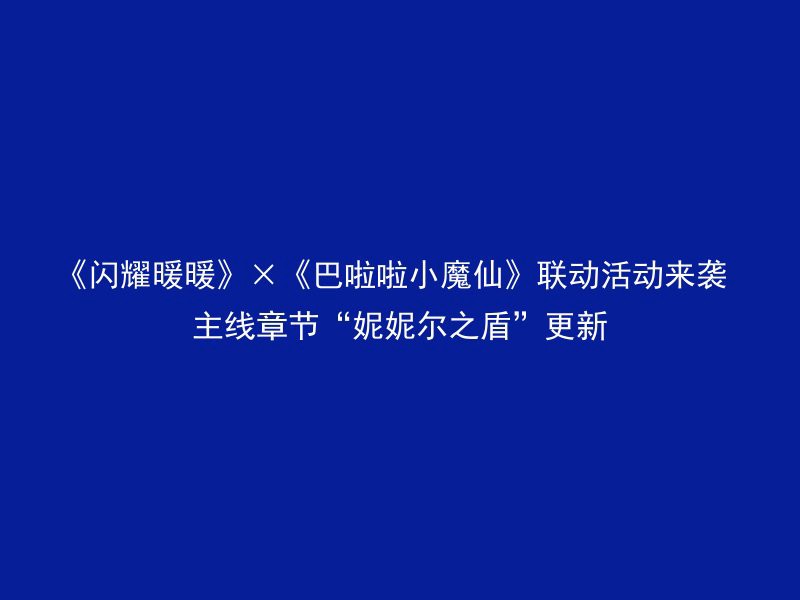 《闪耀暖暖》×《巴啦啦小魔仙》联动活动来袭 主线章节“妮妮尔之盾”更新