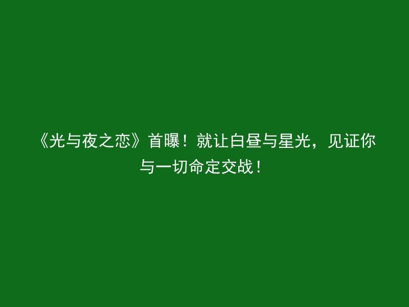 《光与夜之恋》首曝！就让白昼与星光，见证你与一切命定交战！