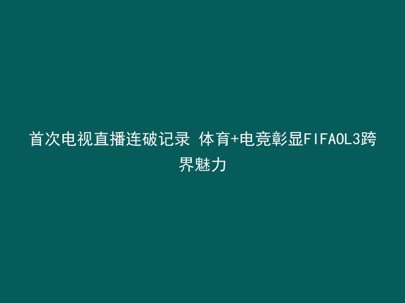 首次电视直播连破记录 体育+电竞彰显FIFAOL3跨界魅力