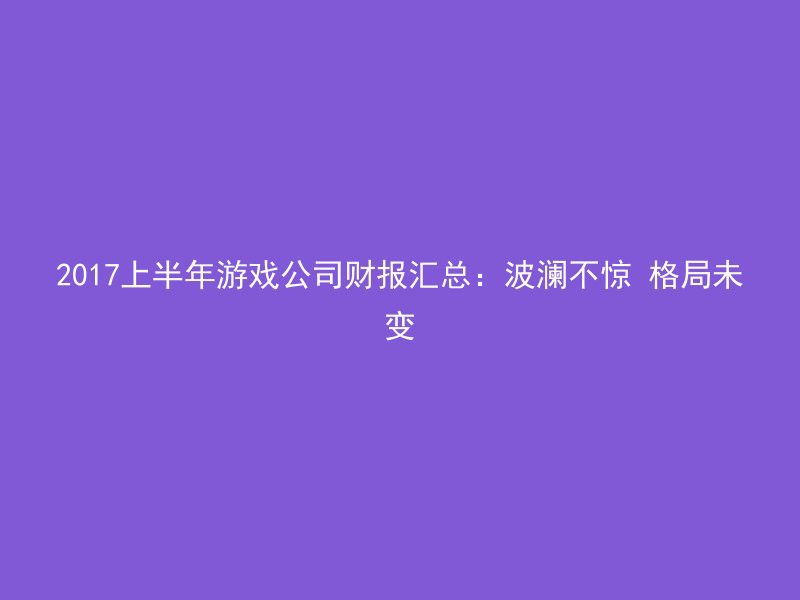 2017上半年游戏公司财报汇总：波澜不惊 格局未变